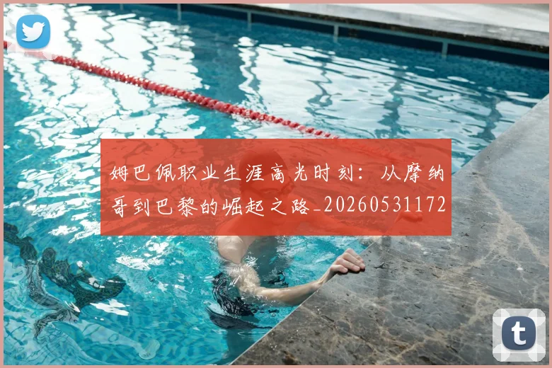 姆巴佩职业生涯高光时刻:从摩纳哥到巴黎的崛起之路_20260531172634