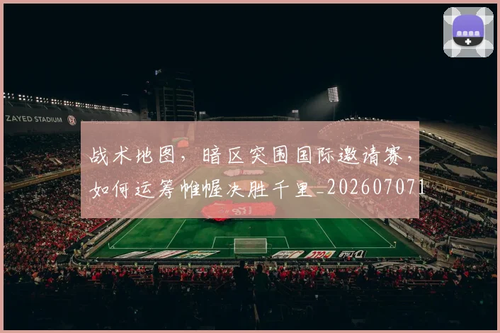 战术地图,暗区突围国际邀请赛,如何运筹帷幄决胜千里_20260707143742