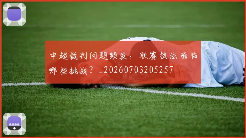 中超裁判问题频发，联赛执法面临哪些挑战？_20260703205257