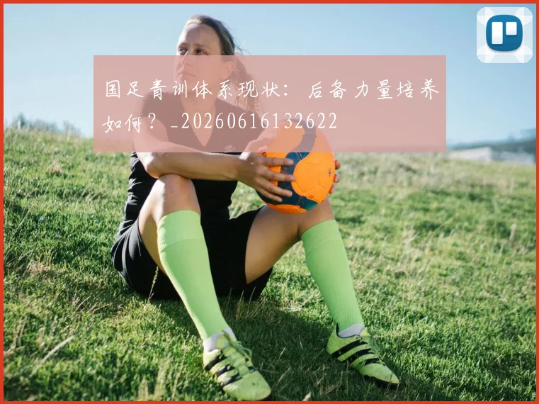 国足青训体系现状：后备力量培养如何？_20260616132622