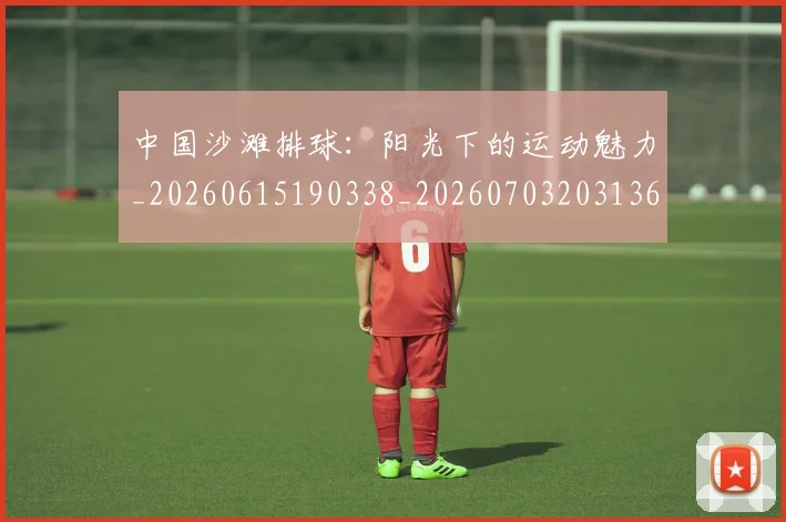 中国沙滩排球:阳光下的运动魅力_20260615190338_20260703203136
