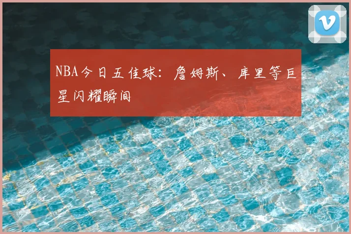 NBA今日五佳球：詹姆斯、库里等巨星闪耀瞬间