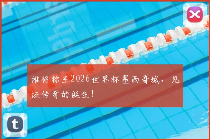 谁将称王2026世界杯墨西哥城,见证传奇的诞生!