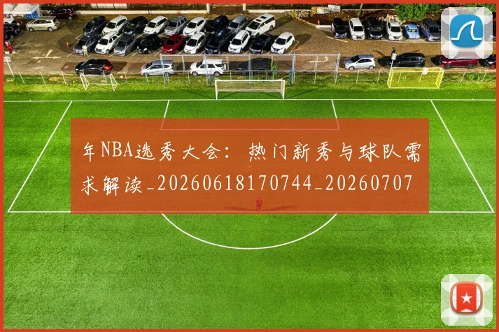 年NBA选秀大会：热门新秀与球队需求解读_20260618170744_20260707143509