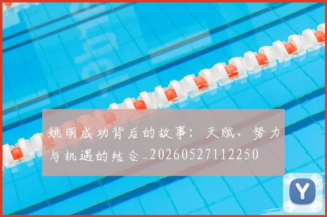 姚明成功背后的故事：天赋、努力与机遇的结合_20260527112250
