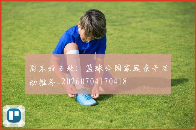 周末好去处：篮球公园家庭亲子活动推荐_20260704170418