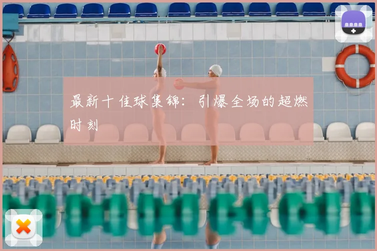 最新十佳球集锦:引爆全场的超燃时刻