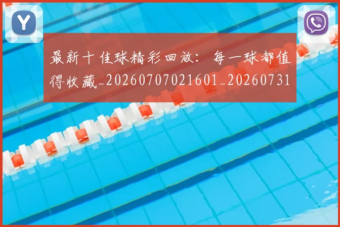 最新十佳球精彩回放：每一球都值得收藏_20260707021601_20260731173613