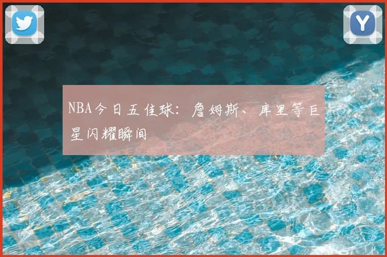 NBA今日五佳球:詹姆斯、库里等巨星闪耀瞬间