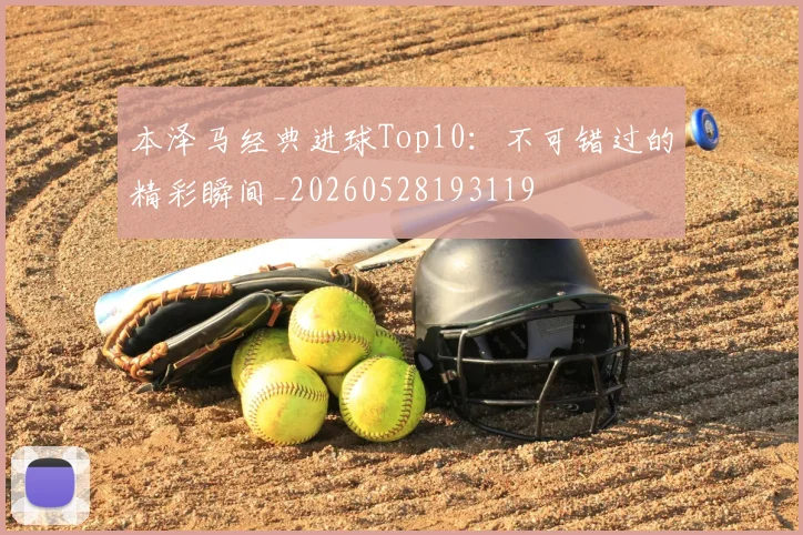 本泽马经典进球Top10:不可错过的精彩瞬间_20260528193119