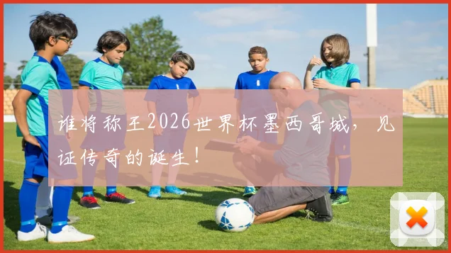 谁将称王2026世界杯墨西哥城，见证传奇的诞生！