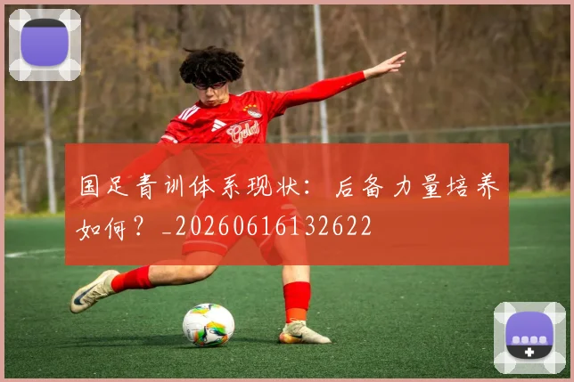 国足青训体系现状:后备力量培养如何?_20260616132622