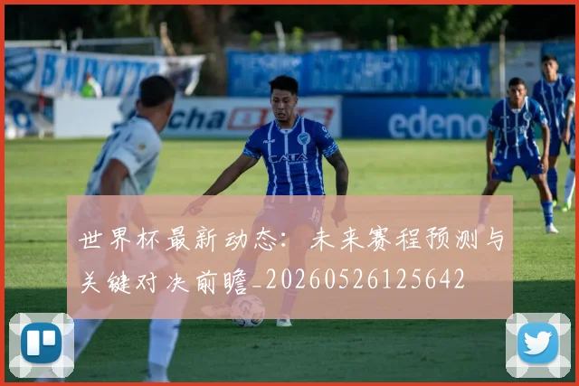 世界杯最新动态：未来赛程预测与关键对决前瞻_20260526125642