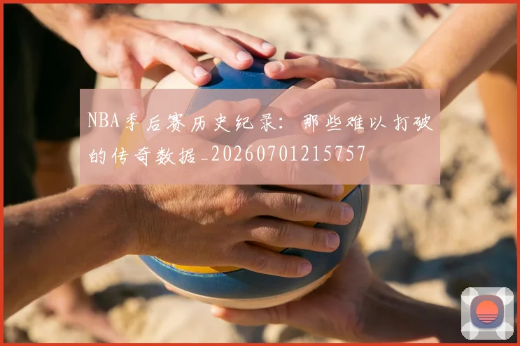 NBA季后赛历史纪录：那些难以打破的传奇数据_20260701215757