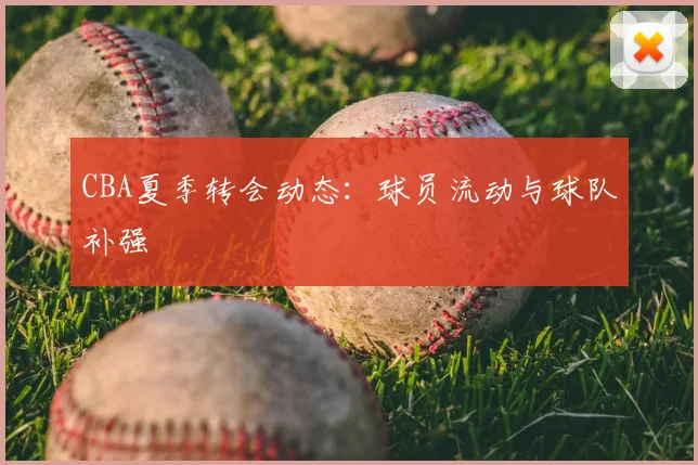 CBA夏季转会动态：球员流动与球队补强