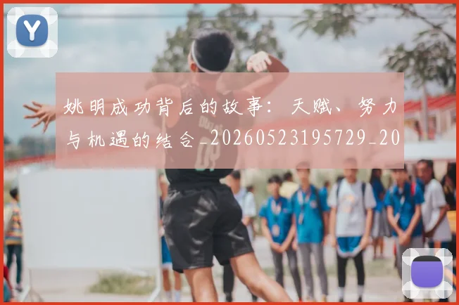 姚明成功背后的故事：天赋、努力与机遇的结合_20260523195729_20260703232838_20260720192012
