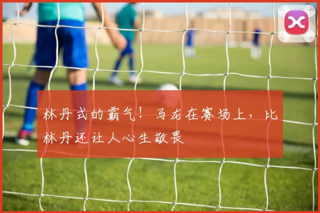 林丹式的霸气!马龙在赛场上,比林丹还让人心生敬畏
