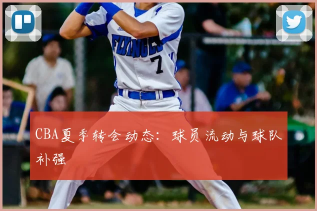 CBA夏季转会动态:球员流动与球队补强