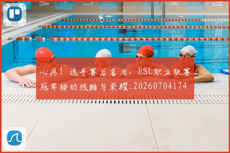 心疼!选手赛后落泪,ESL职业联赛冠军榜的残酷与荣耀_20260704174013