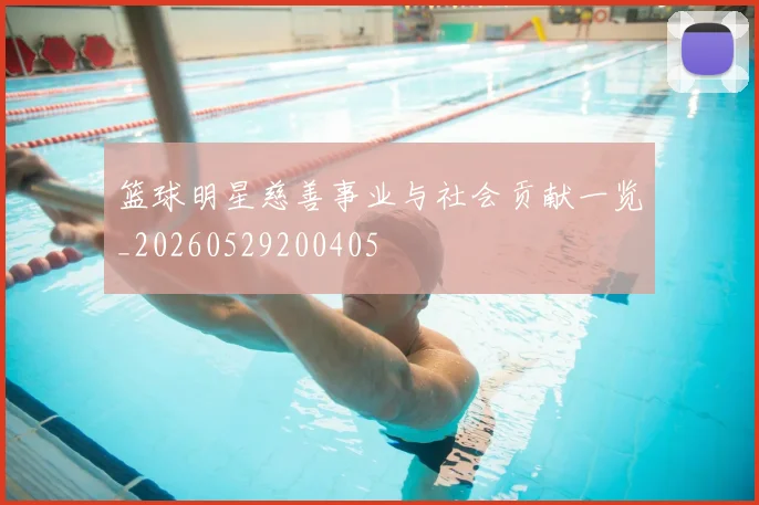 篮球明星慈善事业与社会贡献一览_20260529200405