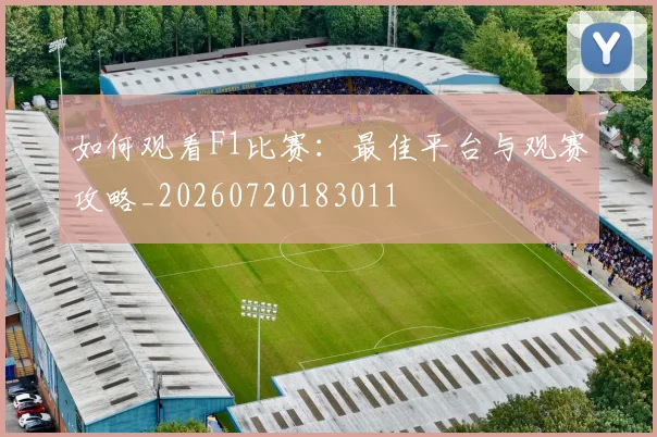 如何观看F1比赛：最佳平台与观赛攻略_20260720183011