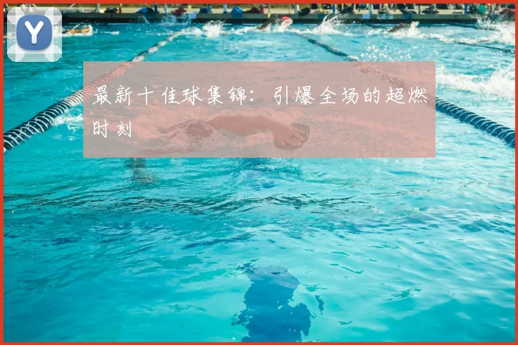 最新十佳球集锦：引爆全场的超燃时刻