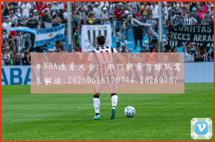 年NBA选秀大会：热门新秀与球队需求解读_20260618170744_20260707143509