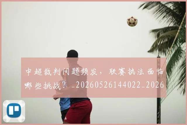 中超裁判问题频发,联赛执法面临哪些挑战?_20260526144022_20260703205300