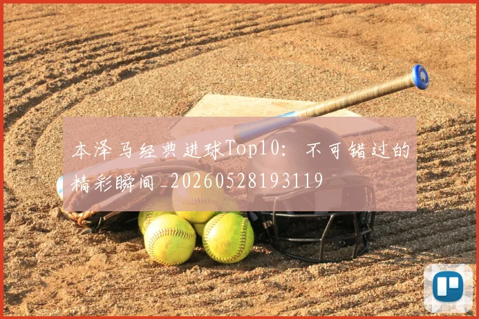 本泽马经典进球Top10：不可错过的精彩瞬间_20260528193119