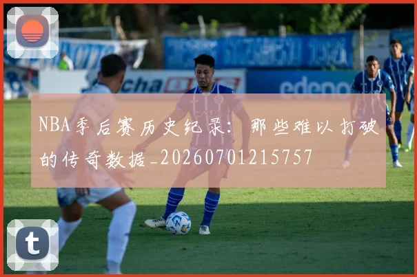 NBA季后赛历史纪录:那些难以打破的传奇数据_20260701215757