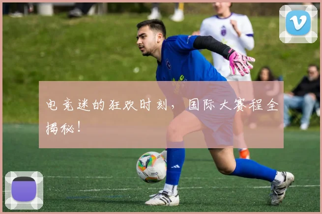 电竞迷的狂欢时刻,国际大赛程全揭秘!