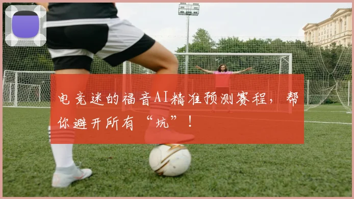 电竞迷的福音AI精准预测赛程,帮你避开所有“坑”!