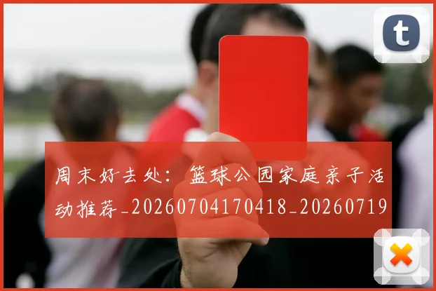 周末好去处:篮球公园家庭亲子活动推荐_20260704170418_20260719155314