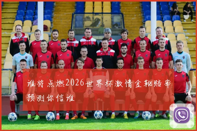 谁将点燃2026世界杯激情金靴赔率预测你信谁
