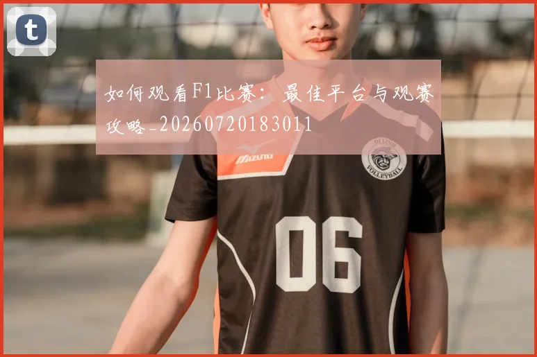 如何观看F1比赛:最佳平台与观赛攻略_20260720183011