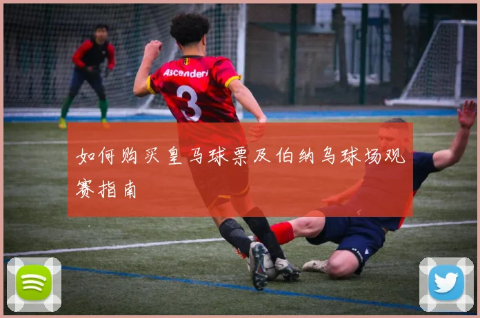 如何购买皇马球票及伯纳乌球场观赛指南