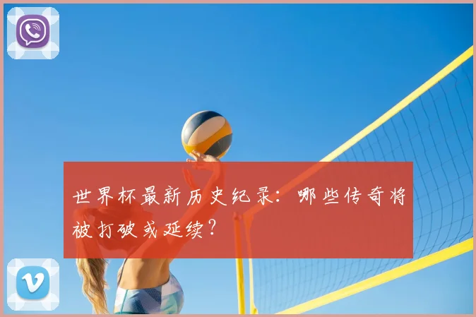 世界杯最新历史纪录:哪些传奇将被打破或延续?