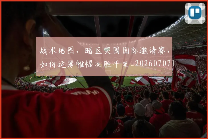战术地图，暗区突围国际邀请赛，如何运筹帷幄决胜千里_20260707143742
