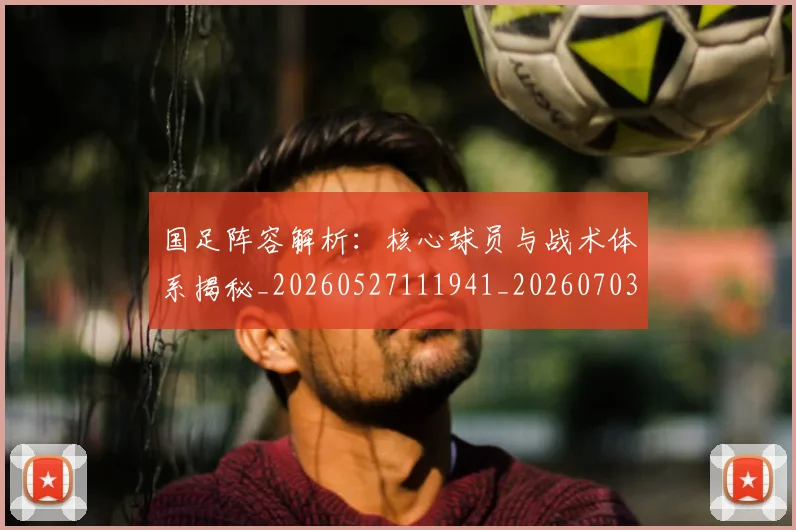 国足阵容解析:核心球员与战术体系揭秘_20260527111941_20260703224533