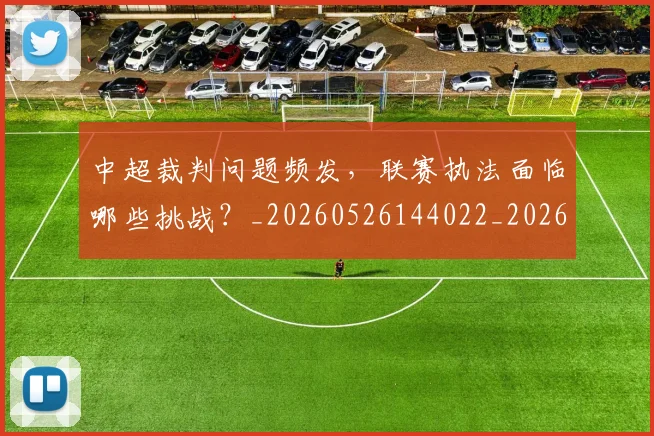 中超裁判问题频发，联赛执法面临哪些挑战？_20260526144022_20260703205300