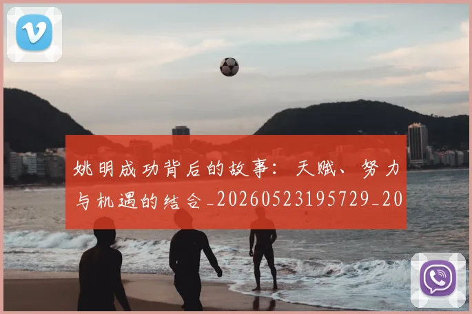 姚明成功背后的故事：天赋、努力与机遇的结合_20260523195729_20260703232838_20260720192012