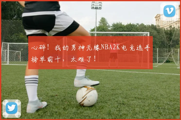 心碎!我的男神无缘NBA2K电竞选手榜单前十,太难了!
