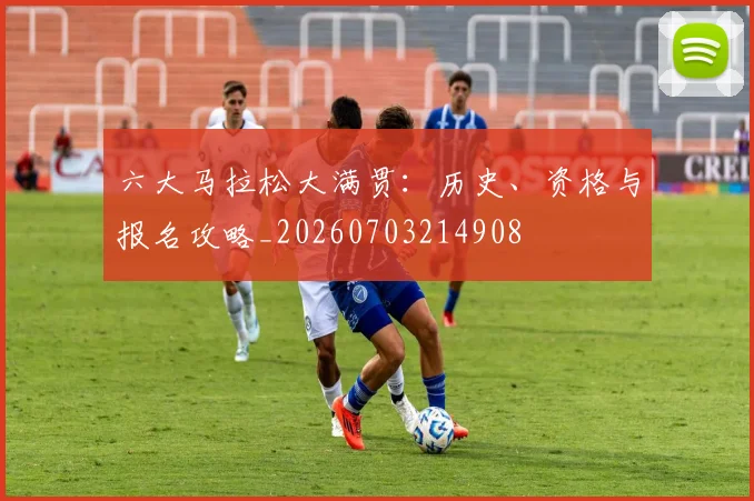 六大马拉松大满贯:历史、资格与报名攻略_20260703214908