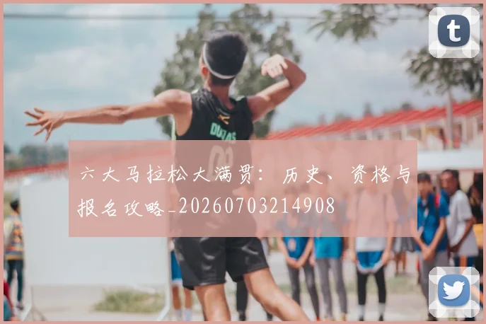 六大马拉松大满贯：历史、资格与报名攻略_20260703214908