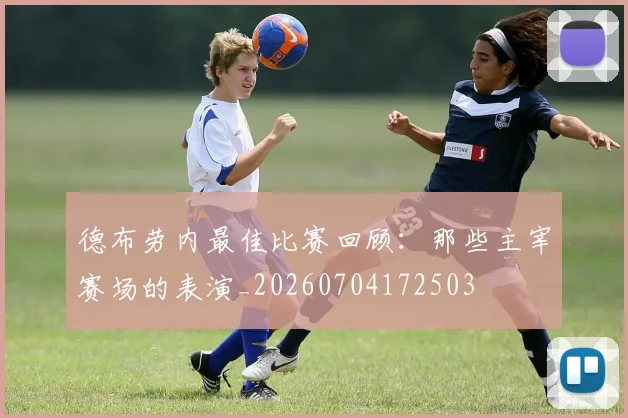 德布劳内最佳比赛回顾:那些主宰赛场的表演_20260704172503