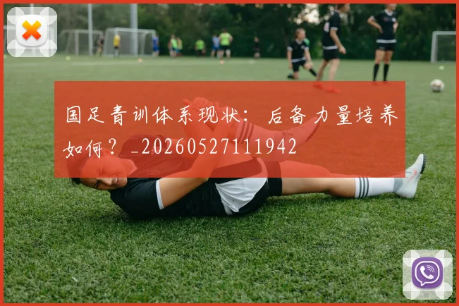 国足青训体系现状:后备力量培养如何?_20260527111942