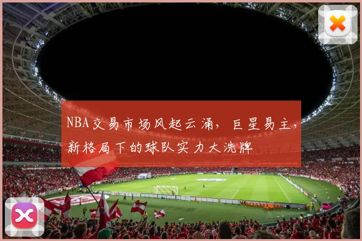 NBA交易市场风起云涌,巨星易主,新格局下的球队实力大洗牌