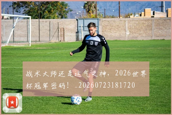 战术大师还是运气之神，2026世界杯冠军密码！_20260723181720